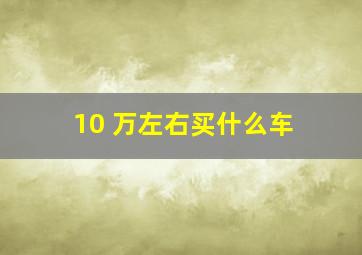 10 万左右买什么车